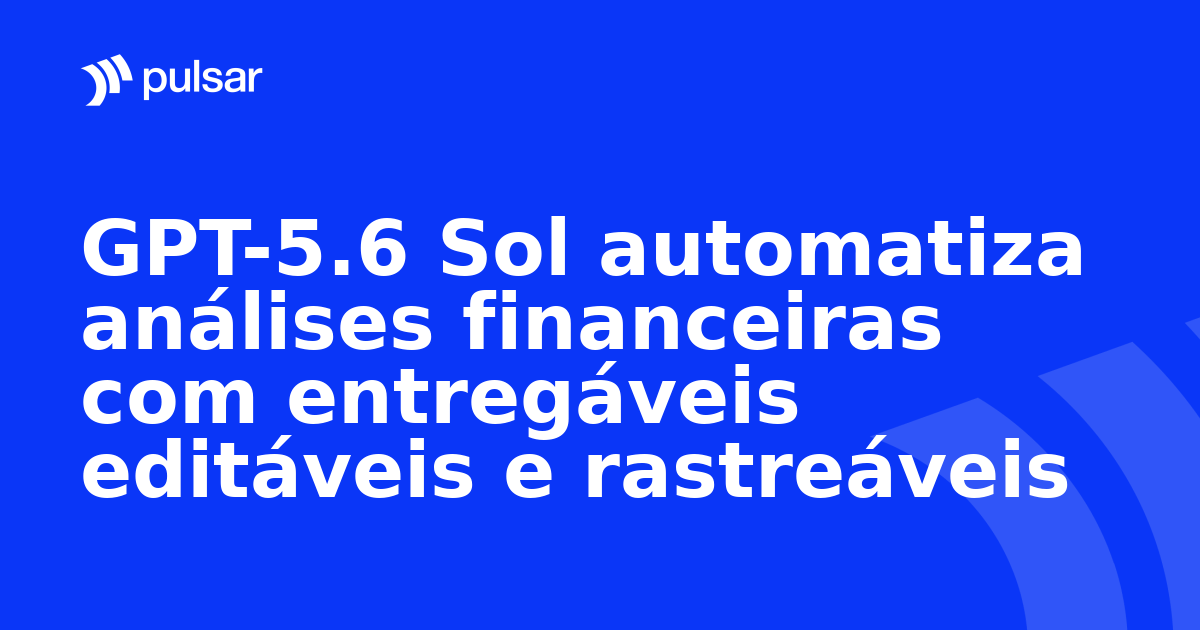 GPT-5.6 Sol automatiza análises financeiras com entregáveis editáveis e rastreáveis