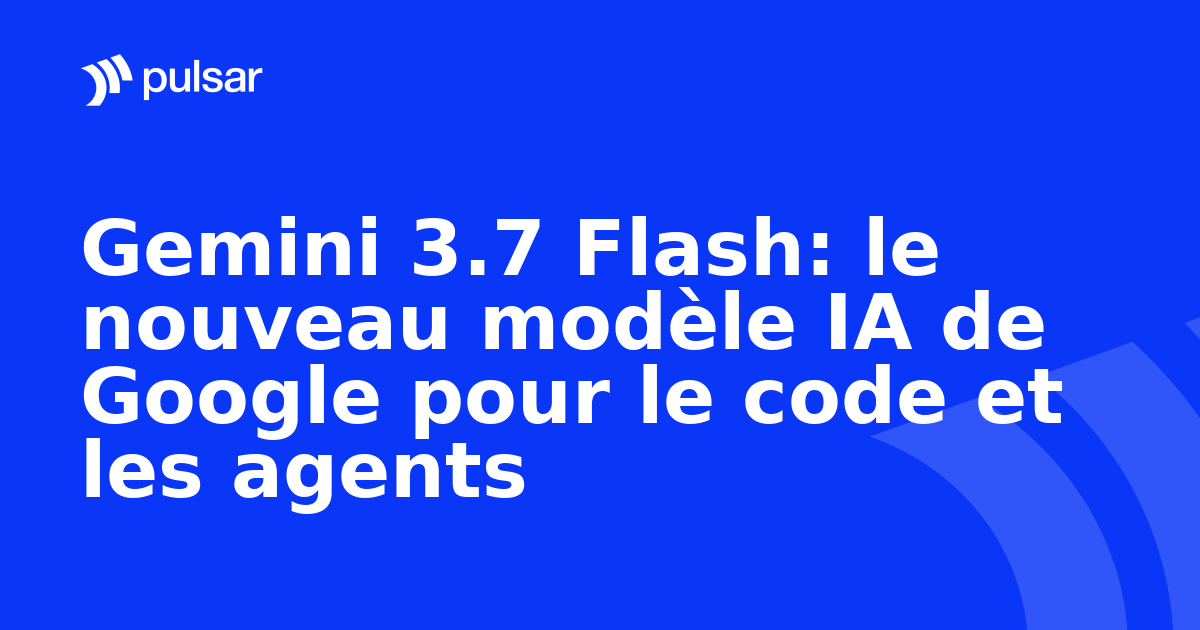 Gemini 3.7 Flash: le nouveau modèle IA de Google pour le code et les agents