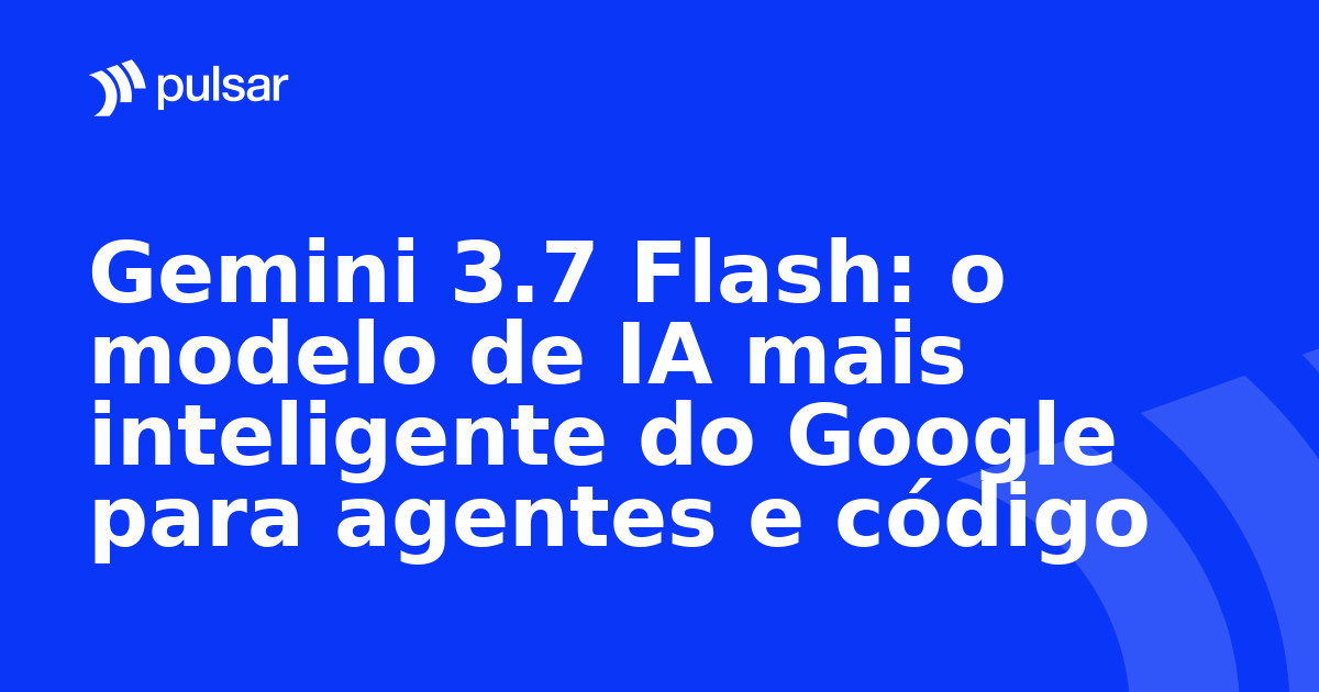 Gemini 3.7 Flash: o modelo de IA mais inteligente do Google para agentes e código
