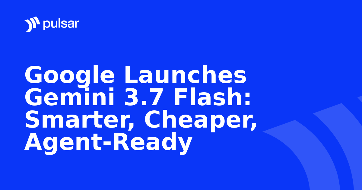 Google Launches Gemini 3.7 Flash: Smarter, Cheaper, Agent-Ready