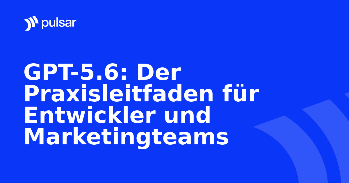 GPT-5.6: Der Praxisleitfaden für Entwickler und Marketingteams