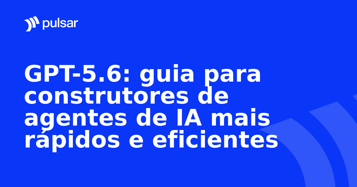 GPT-5.6: guia para construtores de agentes de IA mais rápidos e eficientes