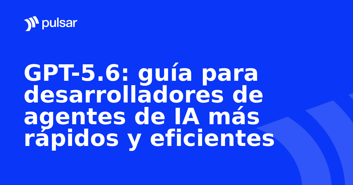 GPT-5.6: guía para desarrolladores de agentes de IA más rápidos y eficientes