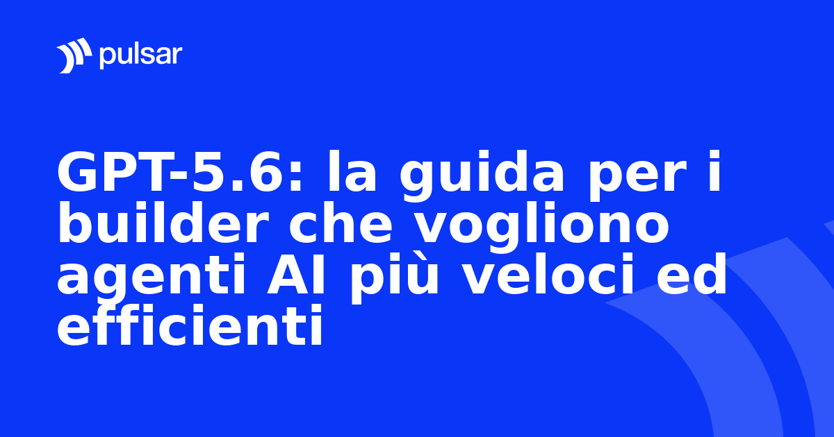 GPT-5.6: la guida per i builder che vogliono agenti AI più veloci ed efficienti