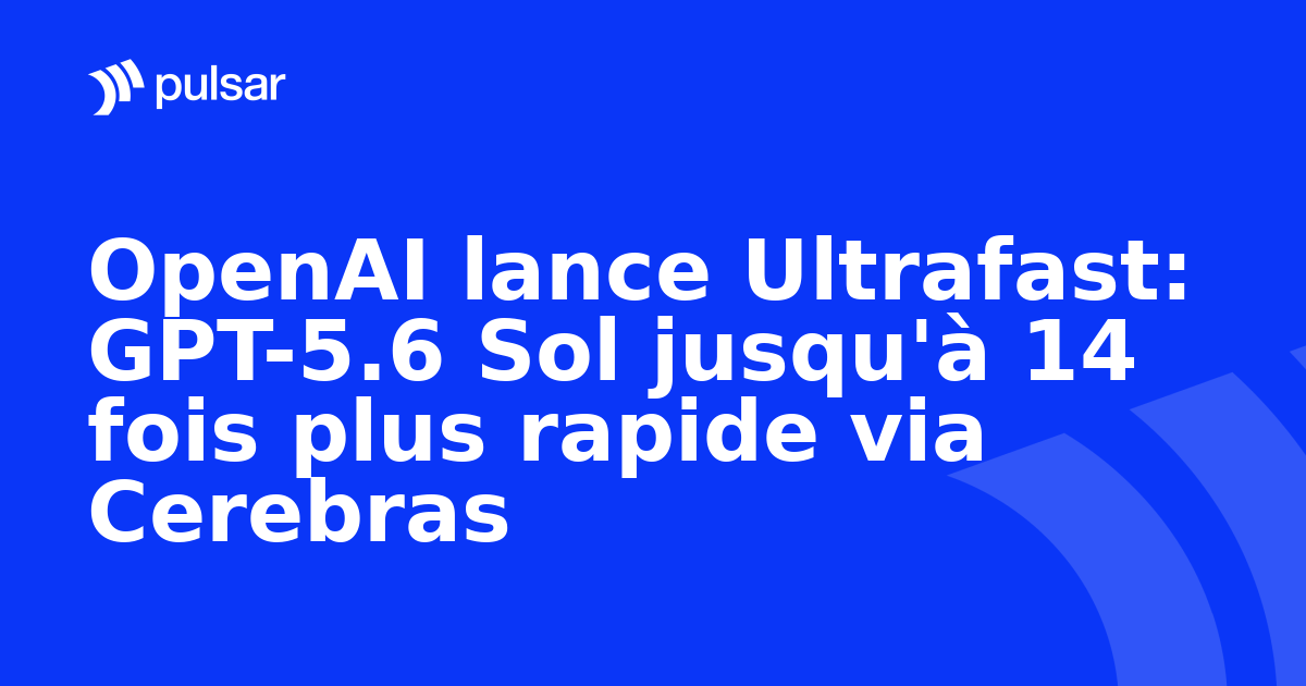 OpenAI lance Ultrafast: GPT-5.6 Sol jusqu'à 14 fois plus rapide via Cerebras