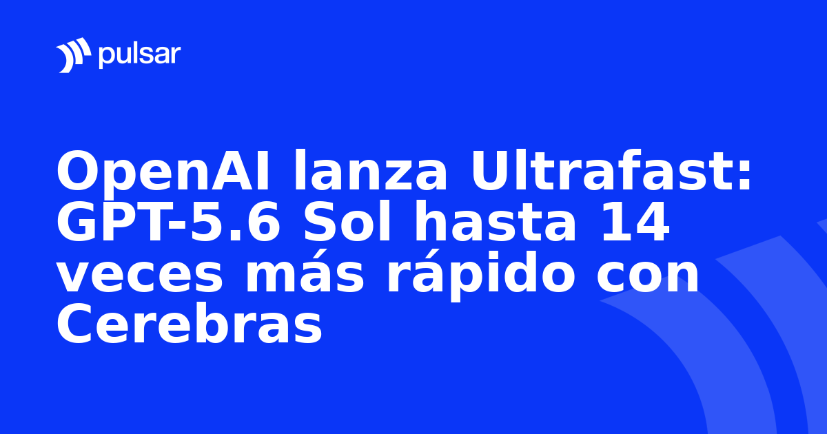 OpenAI lanza Ultrafast: GPT-5.6 Sol hasta 14 veces más rápido con Cerebras