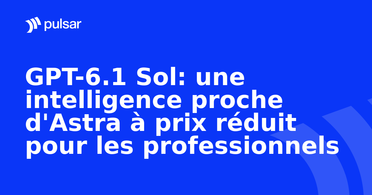 GPT-6.1 Sol: une intelligence proche d'Astra à prix réduit pour les professionnels